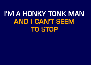 I'M A HONKY TONK MAN
AND I CAN'T SEEM
TO STOP