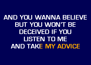 AND YOU WANNA BELIEVE
BUT YOU WON'T BE
DECEIVED IF YOU
LISTEN TO ME
AND TAKE MY ADVICE
