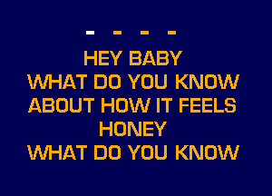 HEY BABY
WHAT DO YOU KNOW
ABOUT HOW IT FEELS

HONEY
WHAT DO YOU KNOW