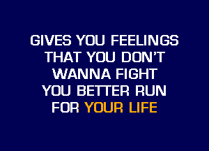 GIVES YOU FEELINGS
THAT YOU DON'T
WANNA FIGHT
YOU BETTER RUN
FOR YOUR LIFE

g