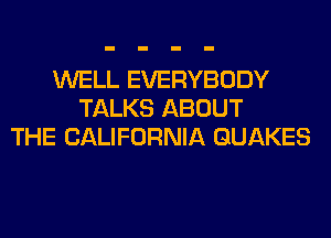 WELL EVERYBODY
TALKS ABOUT
THE CALIFORNIA GUAKES