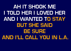 AH IT SHOOK ME
I TOLD HER I LOVED HER
AND I WANTED TO STAY
BUT SHE SAID
BE SURE
AND I'LL CALL YOU IN LA.