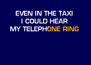 EVEN IN THE TAXI
I COULD HEAR
MY TELEPHONE RING