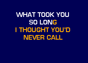 WHAT TOOK YOU
SO LONG
I THOUGHT YOU'D

NEVER CALL