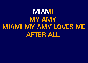 MIAMI
MY AMY
MIAMI MY AMY LOVES ME

AFTER ALL