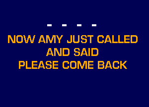 NOW AMY JUST CALLED
AND SAID
PLEASE COME BACK