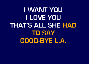 I WANT YOU
I LOVE YOU
THAT'S ALL SHE HAD

TO SAY
GOODBYE LA.