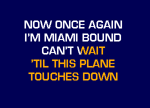 NOW ONCE AGAIN
I'M MIAMI BOUND
CAN'T WAIT
'TIL THIS PLANE
TOUCHES DOWN

g