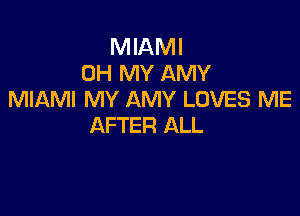 MIAMI
OH MY AMY
MIAMI MY AMY LOVES ME

AFTER ALL