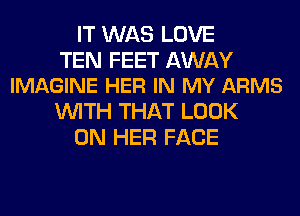 IT WAS LOVE

TEN FEET AWAY
IMAGINE HER IN MY ARMS

WITH THAT LOOK
ON HER FACE
