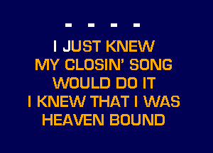 I JUST KNEW
MY CLOSIN' SONG
WOULD DO IT
I KNEW THAT I WAS
HEAVEN BOUND