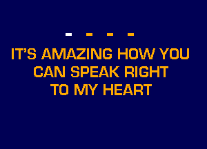 IT'S AMAZING HOW YOU
CAN SPEAK RIGHT

TO MY HEART