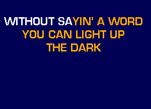 1WITHDUT SAYIM A WORD
YOU CAN LIGHT UP
THE DARK