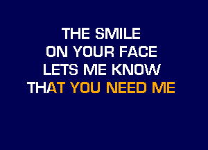 THE SMILE
ON YOUR FACE
LETS ME KNOW
THAT YOU NEED ME