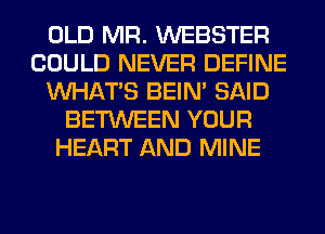 OLD MR. WEBSTER
COULD NEVER DEFINE
WHATS BEIN' SAID
BETWEEN YOUR
HEART AND MINE