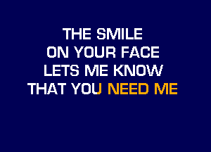 THE SMILE
ON YOUR FACE
LETS ME KNOW
THAT YOU NEED ME