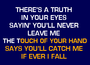 THERE'S A TRUTH
IN YOUR EYES
SAYIN' YOU'LL NEVER

LEAVE ME
THE TOUCH OF YOUR HAND

SAYS YOU'LL CATCH ME
IF EVER I FALL