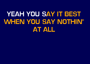 YEAH YOU SAY IT BEST
WHEN YOU SAY NOTHIN'
AT ALL