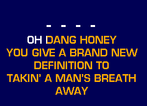 0H DANG HONEY
YOU GIVE A BRAND NEW
DEFINITION T0
TAKIN' A MAN'S BREATH
AWAY