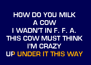 HOW DO YOU MILK
A COW
I WADN'T IN F. F. A.
THIS COW MUST THINK
I'M CRAZY
UP UNDER IT THIS WAY
