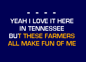 YEAH I LOVE IT HERE
IN TENNESSEE
BUT THESE FARMERS
ALL MAKE FUN OF ME