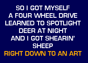 SO I GOT MYSELF
A FOUR WHEEL DRIVE
LEARNED T0 SPOTLIGHT
DEER AT NIGHT
AND I GOT SHEARIN'
SHEEP
RIGHT DOWN TO AN ART
