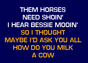 THEM HORSES
NEED SHOIN'

I HEAR BESSIE MOOIM
SO I THOUGHT
MAYBE I'D ASK YOU ALL
HOW DO YOU MILK
A COW