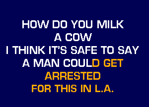 HOW DO YOU MILK
A COW
I THINK ITS SAFE TO SAY
A MAN COULD GET

ARRESTED
FOR THIS IN LA.