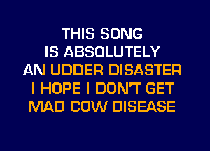THIS SONG
IS ABSOLUTELY
AN UDDER DISASTER
I HOPE I DON'T GET
MAD COW DISEASE