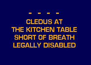 CLEDUS AT
THE KITCHEN TABLE
SHORT 0F BREATH
LEGALLY DISABLED