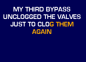 MY THIRD BYPASS
UNCLOGGED THE VALVES
JUST TO CLOG THEM
AGAIN