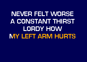NEVER FELT WORSE
A CONSTANT THIRST
LORDY HOW
MY LEFT ARM HURTS