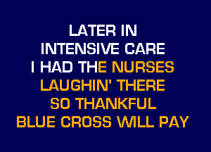 LATER IN
INTENSIVE CARE
I HAD THE NURSES
LAUGHIN' THERE
SO THANKFUL
BLUE CROSS WILL PAY