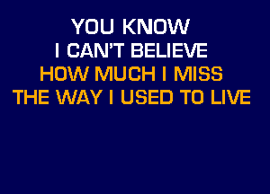 YOU KNOW
I CAN'T BELIEVE
HOW MUCH I MISS
THE WAY I USED TO LIVE