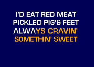 PD EAT RED MEAT
PICKLED PIGS FEET

ALWAYS CRAVIN'
SOMETHIM SWEET