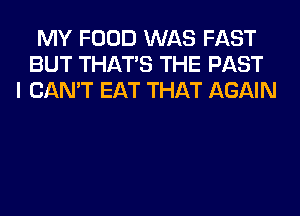 MY FOOD WAS FAST
BUT THAT'S THE PAST
I CAN'T EAT THAT AGAIN