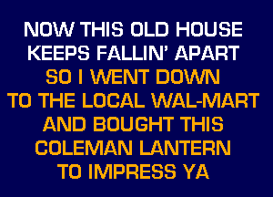 NOW THIS OLD HOUSE
KEEPS FALLIM APART
SO I WENT DOWN
TO THE LOCAL WAL-MART
AND BOUGHT THIS
COLEMAN LANTERN
T0 IMPRESS YA