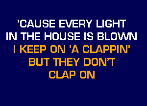 'CAUSE EVERY LIGHT
IN THE HOUSE IS BLOWN
I KEEP ON 'A CLAPPIN'
BUT THEY DON'T
CLAP 0N