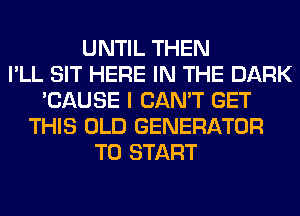 UNTIL THEN
I'LL SIT HERE IN THE DARK
'CAUSE I CAN'T GET
THIS OLD GENERATOR
TO START