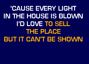 'CAUSE EVERY LIGHT
IN THE HOUSE IS BLOWN
I'D LOVE TO SELL
THE PLACE
BUT IT CAN'T BE SHOWN