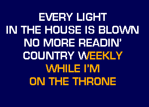EVERY LIGHT
IN THE HOUSE IS BLOWN
NO MORE READIN'
COUNTRY WEEKLY
WHILE I'M
ON THE THRONE