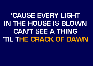 'CAUSE EVERY LIGHT
IN THE HOUSE IS BLOWN
CAN'T SEE A THING
'TIL THE CRACK 0F DAWN