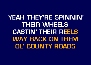 YEAH THEYRE SPINNIN'
THEIR WHEELS
CASTIN' THEIR REELS
WAY BACK ON THEM
OL' COUNTY ROADS