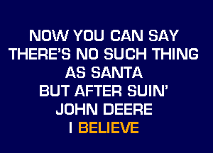 NOW YOU CAN SAY
THERE'S N0 SUCH THING
AS SANTA
BUT AFTER SUIN'
JOHN DEERE
I BELIEVE