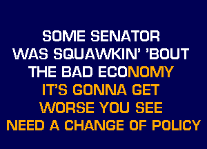 SOME SENATOR
WAS SQUAWKIM 'BOUT
THE BAD ECONOMY
ITS GONNA GET

WORSE YOU SEE
NEED A CHANGE OF POLICY