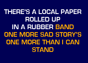 THERE'S A LOCAL PAPER
ROLLED UP
IN A RUBBER BAND
ONE MORE SAD STORY'S
ONE MORE THAN I CAN
STAND