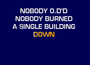 NOBODY 0.D'D
NOBODY BURNED
A SINGLE BUILDING
DOWN