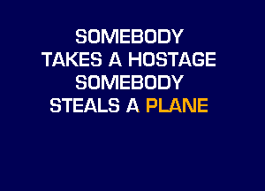 SOMEBODY
TAKES A HUSTAGE
SOMEBODY

STEALS A PLANE