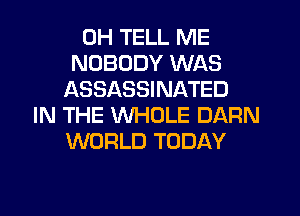 0H TELL ME
NOBODY WAS
ASSASSINATED
IN THE WHOLE DARN
WORLD TODAY