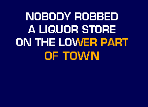 NOBODY ROBBED
A LIQUOR STORE
ON THE LOWER PART

OF TOWN